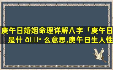 庚午日婚姻命理详解八字「庚午日是什 🐺 么意思,庚午日生人性格」